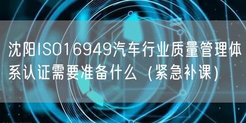 沈阳ISO16949汽车行业质量管理体系认证需要准备什么（紧急补课）