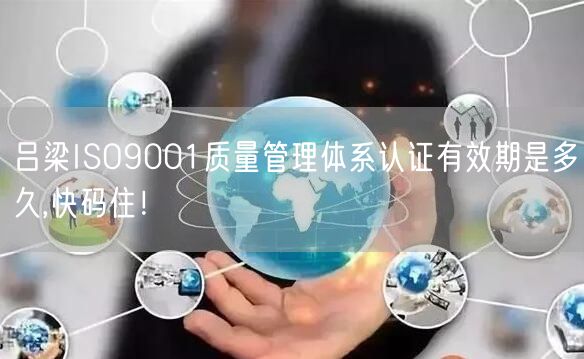 吕梁ISO9001质量管理体系认证有效期是多久,快码住！