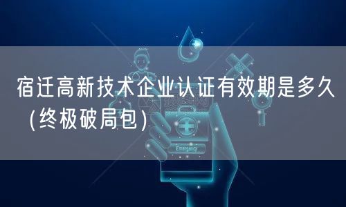 宿迁高新技术企业认证有效期是多久（终极破局包）