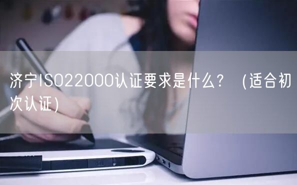 济宁ISO22000认证要求是什么,（适合初次认证）