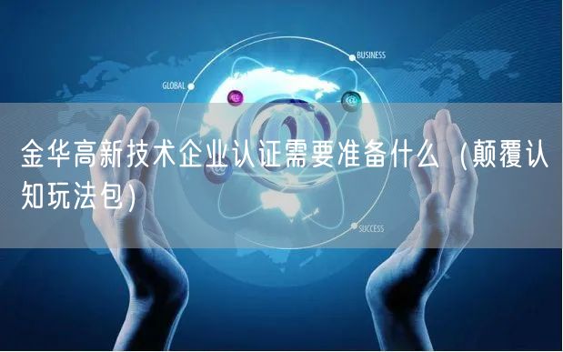 金华高新技术企业认证需要准备什么（颠覆认知玩法包）