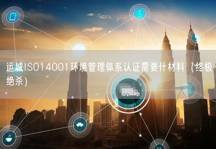 运城ISO14001环境管理体系认证需要什材料（终极绝杀）