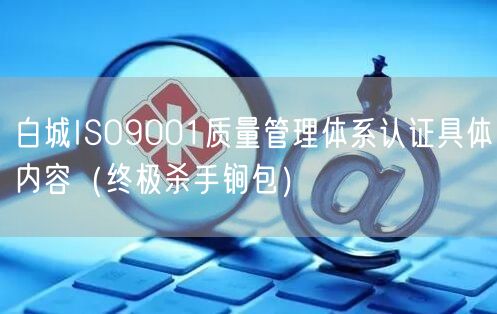 白城ISO9001质量管理体系认证具体内容（全文了解包）