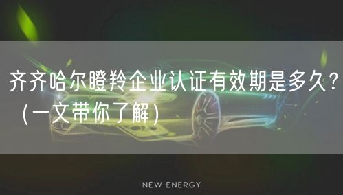 齐齐哈尔瞪羚企业认证有效期是多久,（一文带你了解）