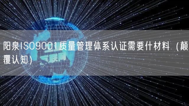阳泉ISO9001质量管理体系认证需要什材料（颠覆认知）