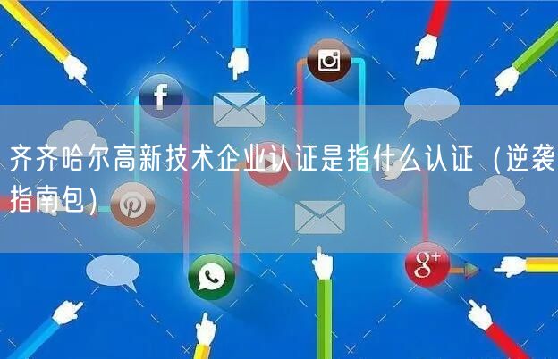 齐齐哈尔高新技术企业认证是指什么认证（指南包）