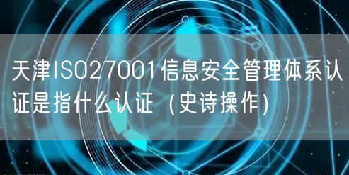 天津ISO27001信息安全管理体系认证是指什么认证（史诗操作）