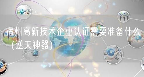 宿州高新技术企业认证需要准备什么（逆天神器）