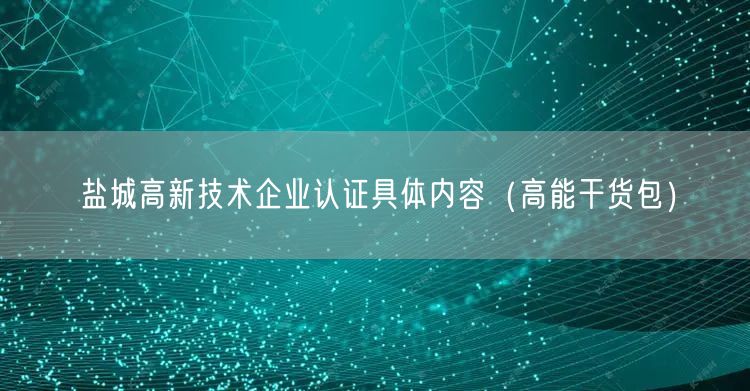 盐城高新技术企业认证具体内容（高能干货包）