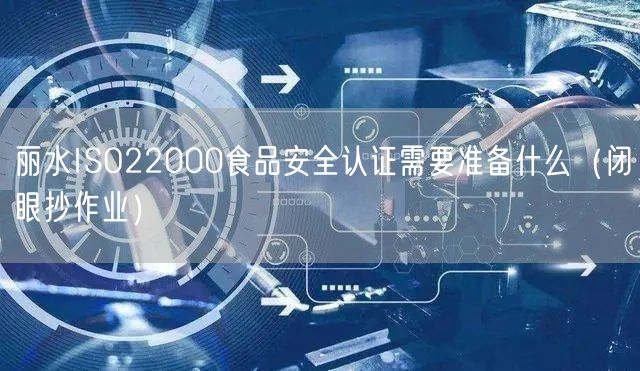 丽水ISO22000食品安全认证需要准备什么（闭眼抄作业）