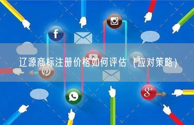 辽源商标注册价格如何评估（应对策略）