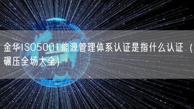 金华ISO5001能源管理体系认证是指什么认证（碾压全场大全）