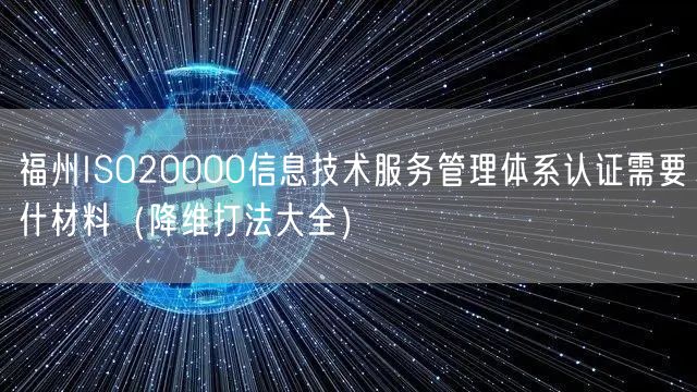福州ISO20000信息技术服务管理体系认证需要什材料（降维打法大全）