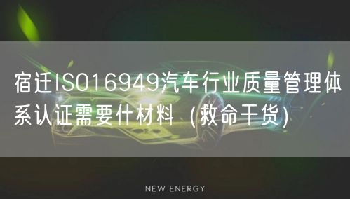 宿迁ISO16949汽车行业质量管理体系认证需要什材料（救命干货）