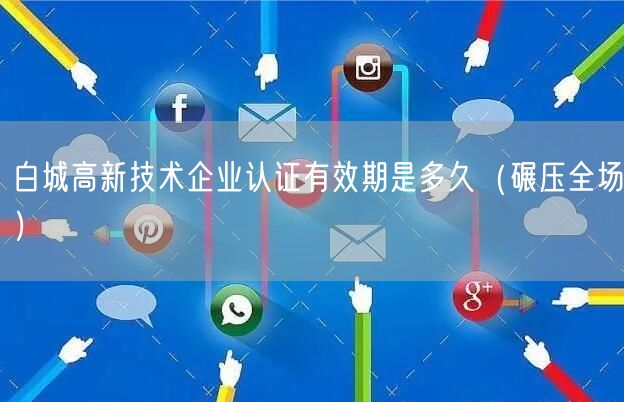 白城高新技术企业认证有效期是多久（碾压全场）
