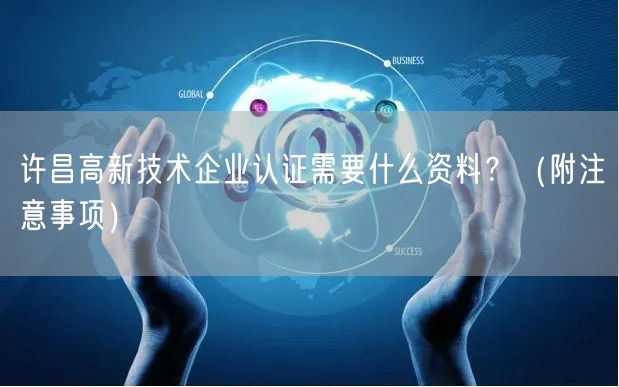 许昌高新技术企业认证需要什么资料,（附注意事项）