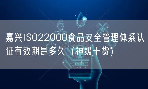 嘉兴ISO22000食品安全管理体系认证有效期是多久（2026干货来了）