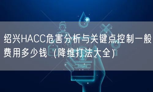绍兴HACC危害分析与关键点控制一般费用多少钱（降维打法大全）
