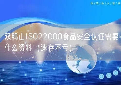 双鸭山ISO22000食品安全认证需要什么资料（速存不亏）