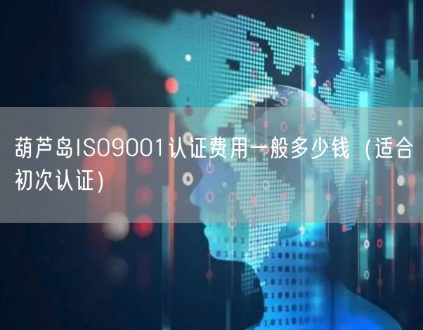 葫芦岛ISO9001认证费用一般多少钱（适合初次认证）