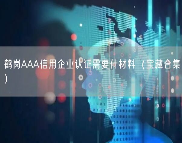 鹤岗AAA信用企业认证需要什材料（宝藏合集）