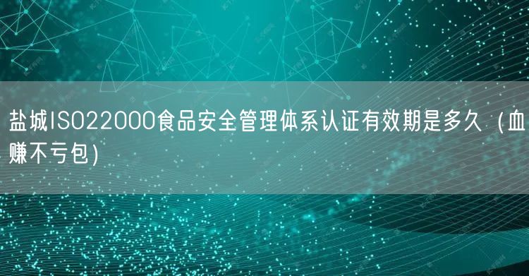 盐城ISO22000食品安全管理体系认证有效期是多久（血赚不亏包）