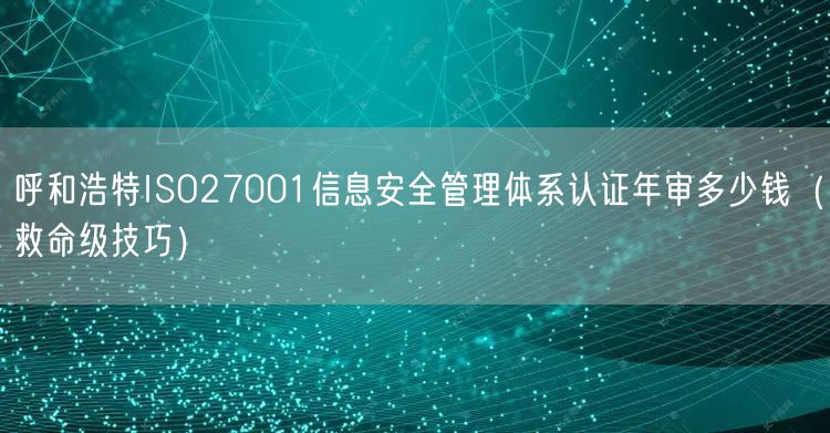 呼和浩特ISO27001信息安全管理体系认证年审多少钱（救命级技巧）