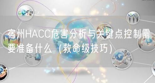 宿州HACC危害分析与关键点控制需要准备什么（救命级技巧）