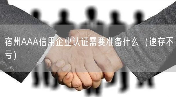 宿州AAA信用企业认证需要准备什么（速存不亏）
