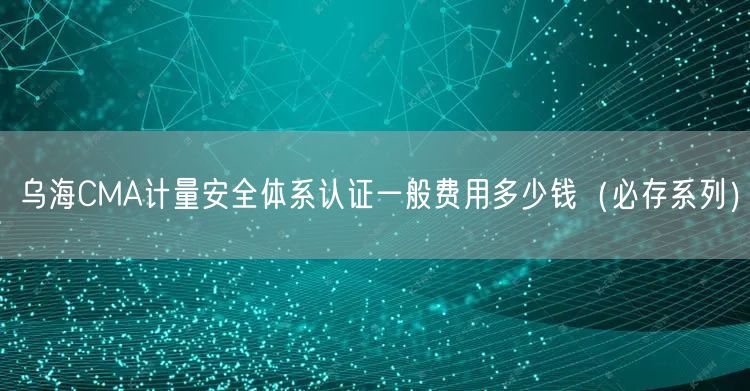 乌海CMA计量安全体系认证一般费用多少钱（必存系列）