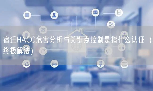 宿迁HACC危害分析与关键点控制是指什么认证（终极解法）