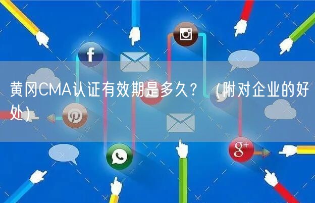 黄冈CMA认证有效期是多久,（附对企业的好处）