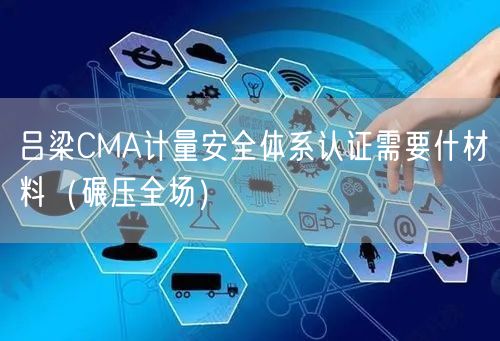 吕梁CMA计量安全体系认证需要什材料（碾压全场）