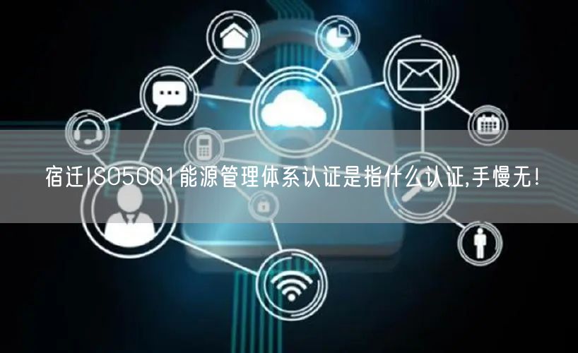 宿迁ISO5001能源管理体系认证是指什么认证,手慢无！