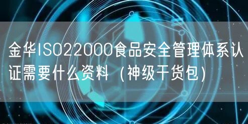 金华ISO22000食品安全管理体系认证需要什么资料（2026干货来了包）