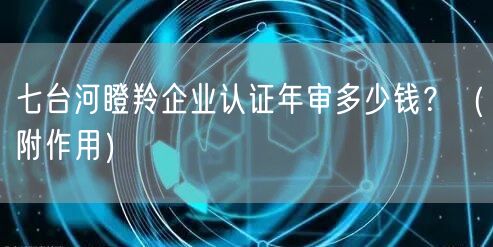 七台河瞪羚企业认证年审多少钱,（附作用）