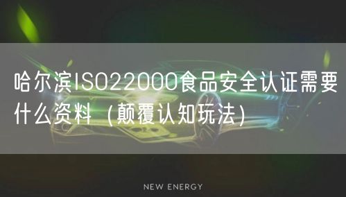 哈尔滨ISO22000食品安全认证需要什么资料（颠覆认知玩法）