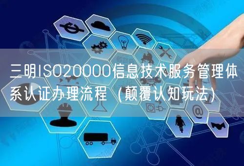 三明ISO20000信息技术服务管理体系认证办理流程（颠覆认知玩法）