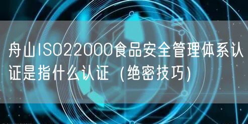 舟山ISO22000食品安全管理体系认证是指什么认证（绝密技巧）