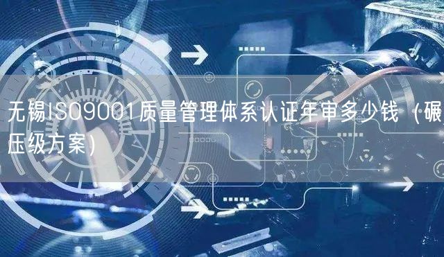 无锡ISO9001质量管理体系认证年审多少钱（碾压级方案）