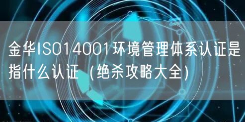 金华ISO14001环境管理体系认证是指什么认证（绝杀攻略大全）