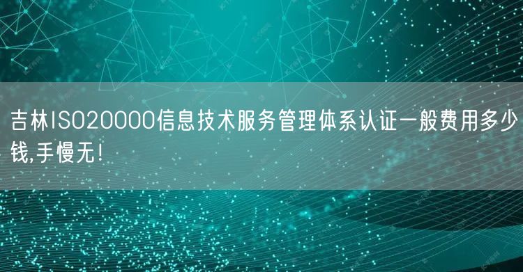 吉林ISO20000信息技术服务管理体系认证一般费用多少钱,手慢无！