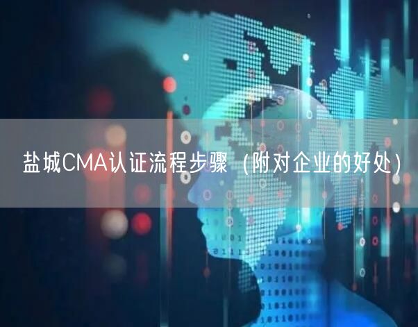 盐城CMA认证流程步骤（附对企业的好处）