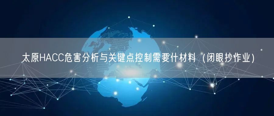 太原HACC危害分析与关键点控制需要什材料（闭眼抄作业）