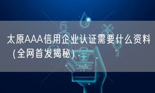 太原AAA信用企业认证需要什么资料（全网首发）