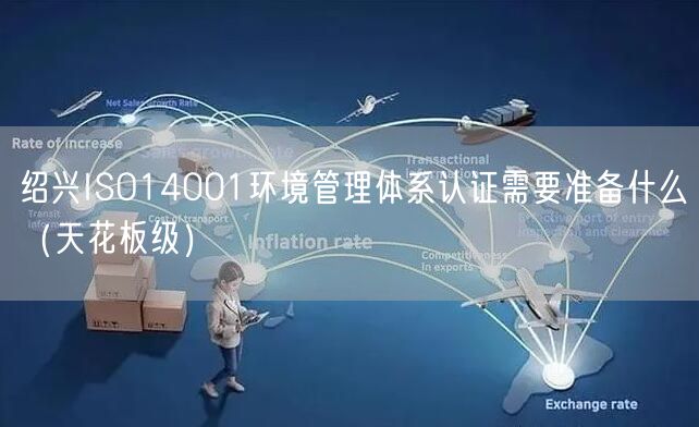绍兴ISO14001环境管理体系认证需要准备什么（天花板级）