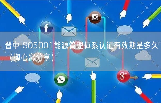 晋中ISO5001能源管理体系认证有效期是多久（掏心窝分享）