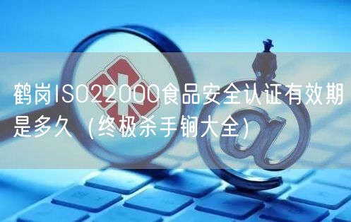 鹤岗ISO22000食品安全认证有效期是多久（全文了解大全）