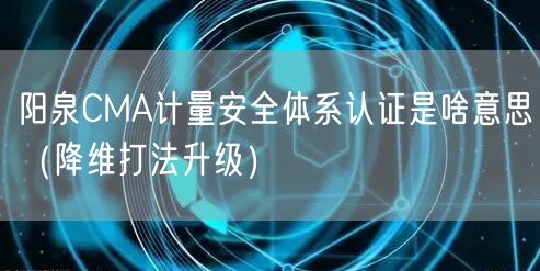 阳泉CMA计量安全体系认证是啥意思（降维打法升级）