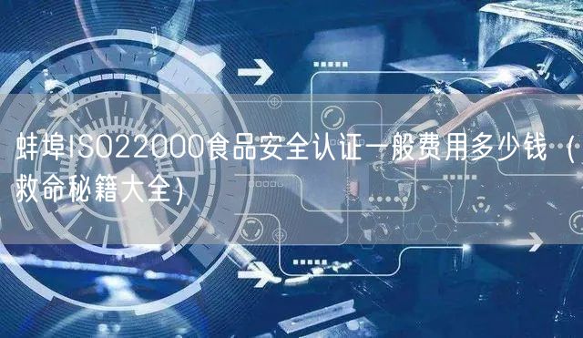 蚌埠ISO22000食品安全认证一般费用多少钱（救命秘籍大全）